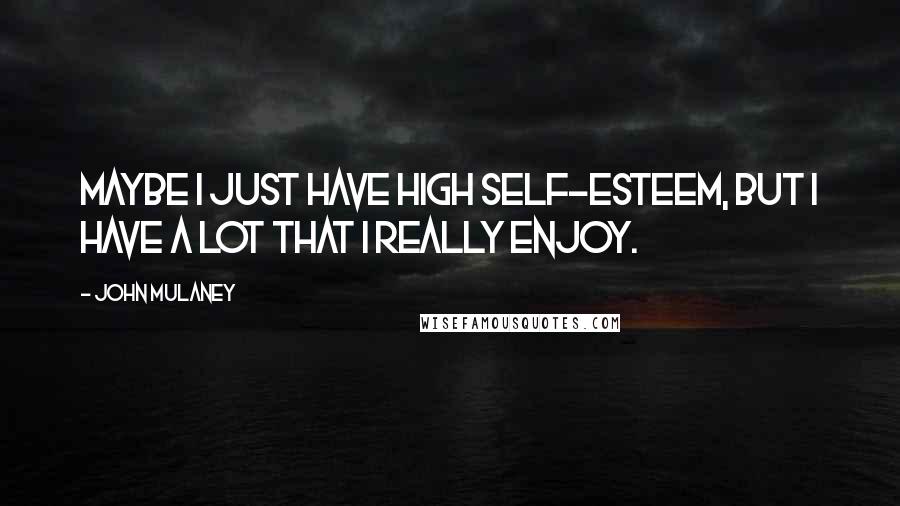 John Mulaney Quotes: Maybe I just have high self-esteem, but I have a lot that I really enjoy.