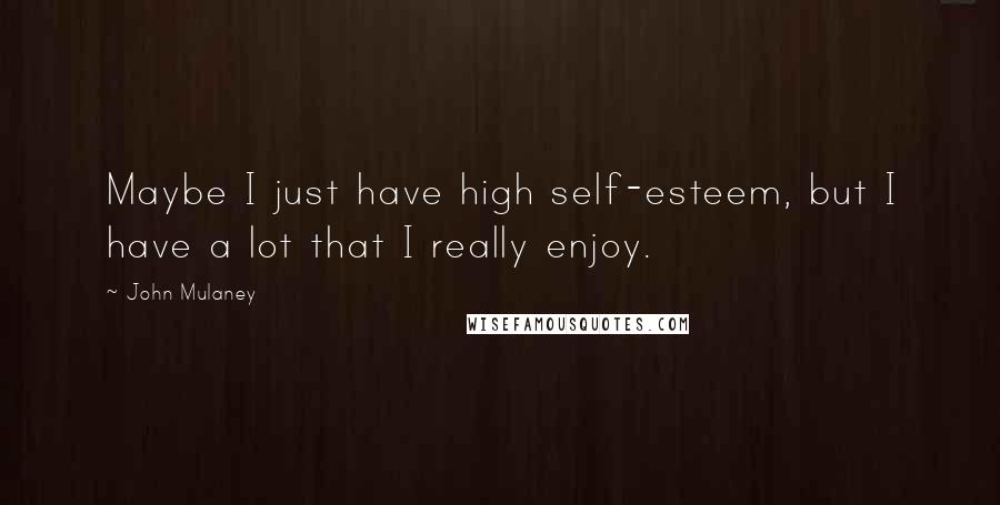 John Mulaney Quotes: Maybe I just have high self-esteem, but I have a lot that I really enjoy.