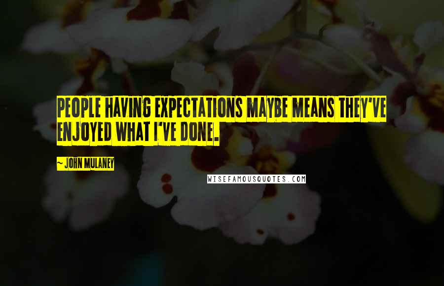 John Mulaney Quotes: People having expectations maybe means they've enjoyed what I've done.