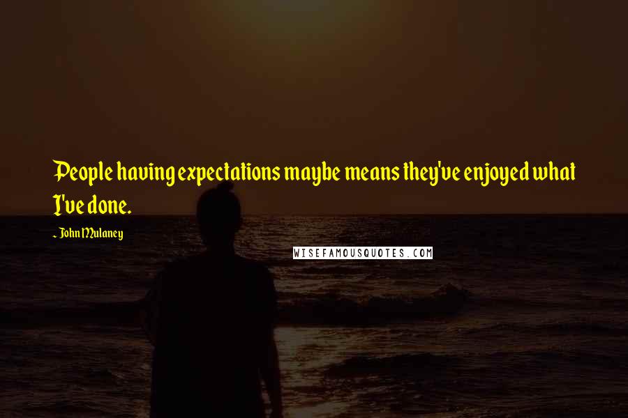 John Mulaney Quotes: People having expectations maybe means they've enjoyed what I've done.