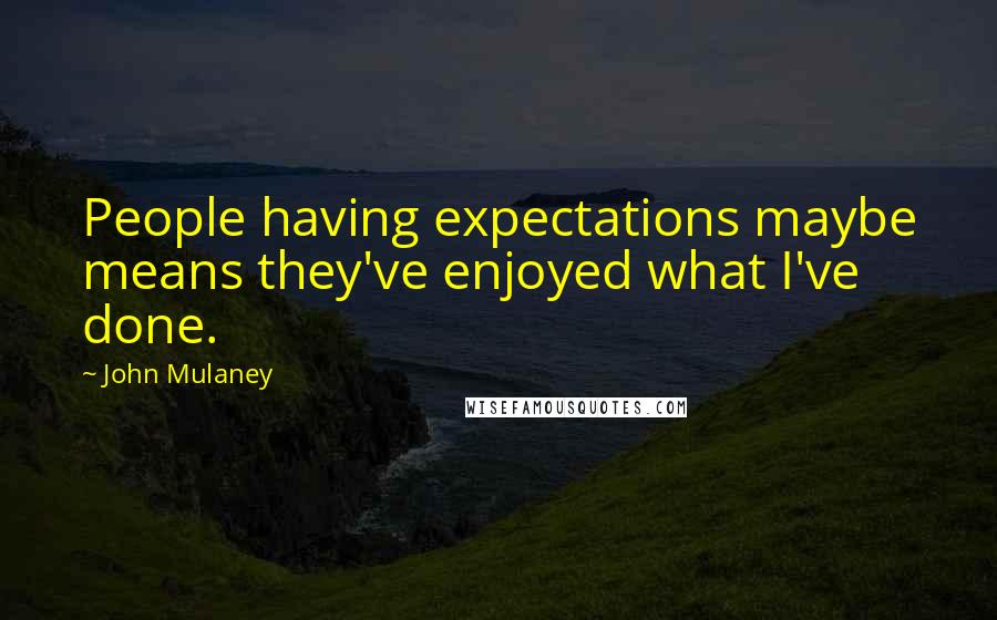 John Mulaney Quotes: People having expectations maybe means they've enjoyed what I've done.