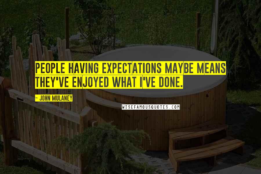 John Mulaney Quotes: People having expectations maybe means they've enjoyed what I've done.