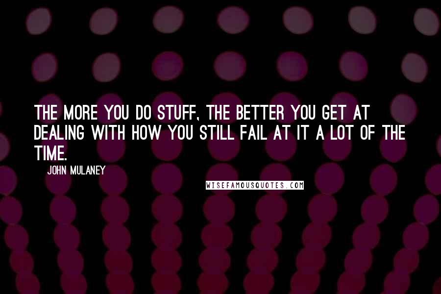 John Mulaney Quotes: The more you do stuff, the better you get at dealing with how you still fail at it a lot of the time.