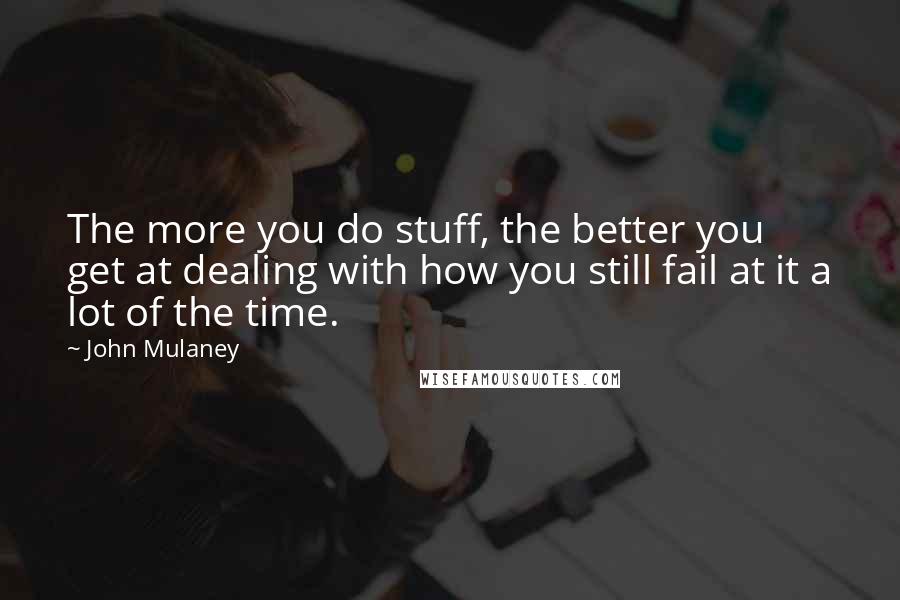 John Mulaney Quotes: The more you do stuff, the better you get at dealing with how you still fail at it a lot of the time.