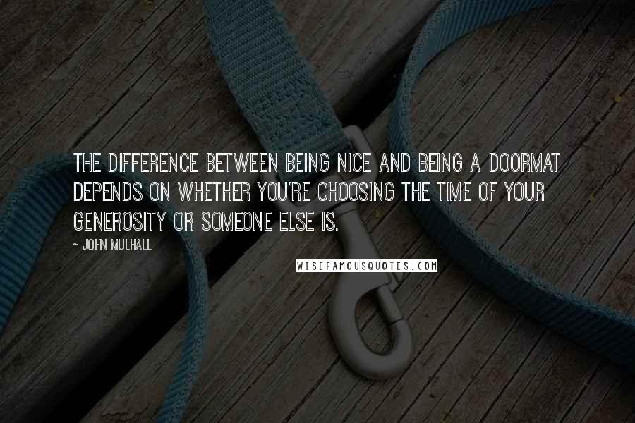 John Mulhall Quotes: The difference between being nice and being a doormat depends on whether you're choosing the time of your generosity or someone else is.