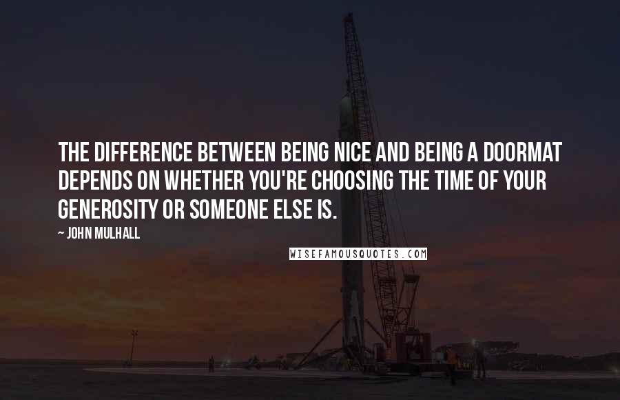 John Mulhall Quotes: The difference between being nice and being a doormat depends on whether you're choosing the time of your generosity or someone else is.