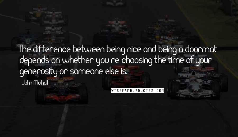 John Mulhall Quotes: The difference between being nice and being a doormat depends on whether you're choosing the time of your generosity or someone else is.