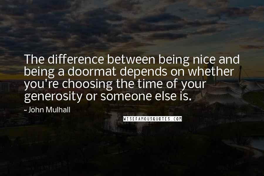 John Mulhall Quotes: The difference between being nice and being a doormat depends on whether you're choosing the time of your generosity or someone else is.