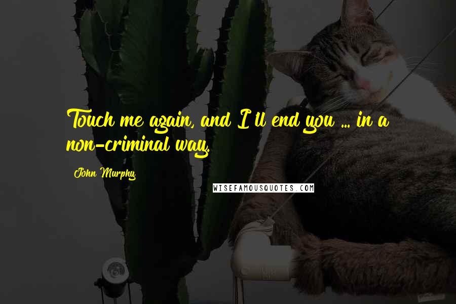 John Murphy Quotes: Touch me again, and I'll end you ... in a non-criminal way.