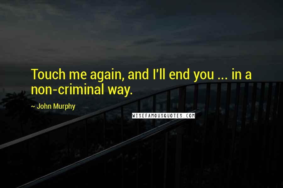 John Murphy Quotes: Touch me again, and I'll end you ... in a non-criminal way.