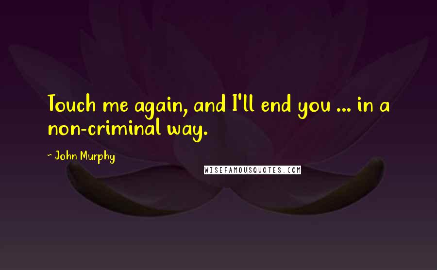 John Murphy Quotes: Touch me again, and I'll end you ... in a non-criminal way.