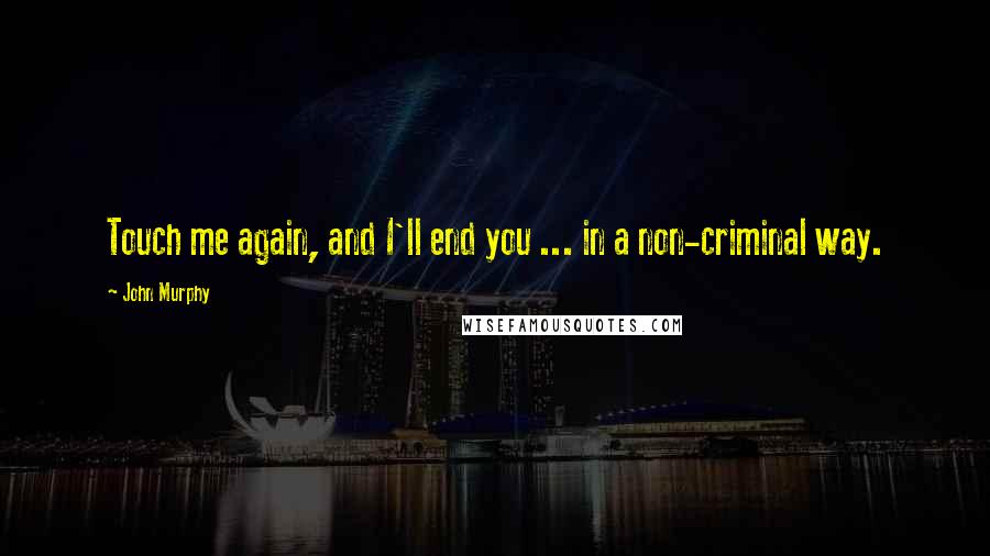 John Murphy Quotes: Touch me again, and I'll end you ... in a non-criminal way.