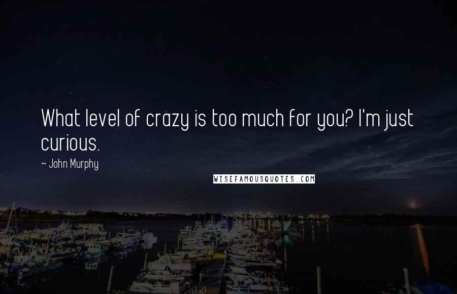 John Murphy Quotes: What level of crazy is too much for you? I'm just curious.