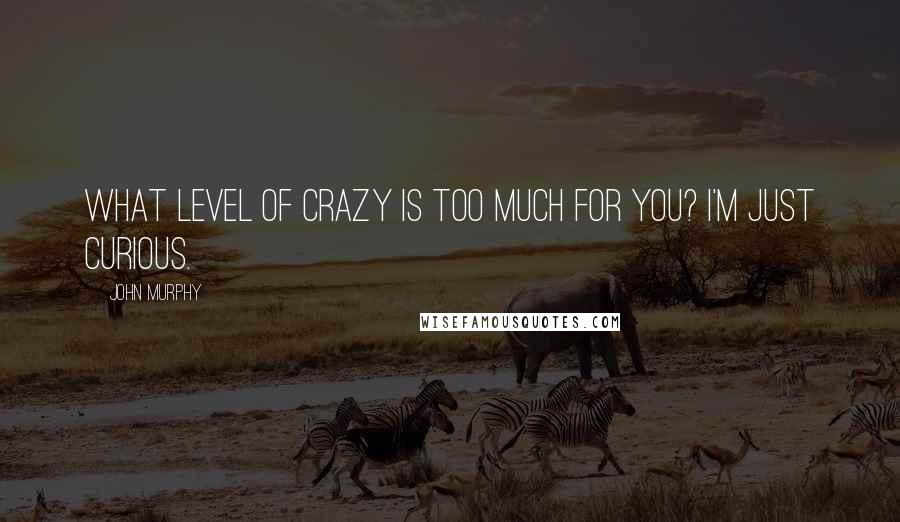 John Murphy Quotes: What level of crazy is too much for you? I'm just curious.