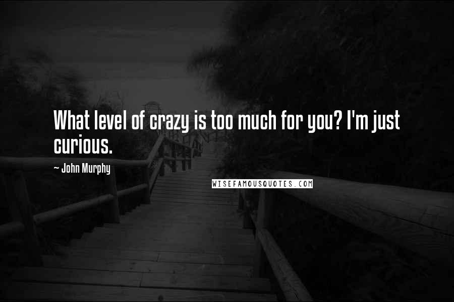 John Murphy Quotes: What level of crazy is too much for you? I'm just curious.