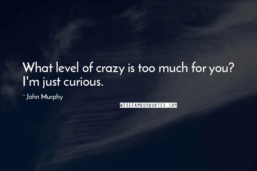 John Murphy Quotes: What level of crazy is too much for you? I'm just curious.