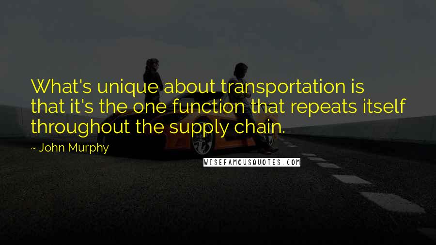 John Murphy Quotes: What's unique about transportation is that it's the one function that repeats itself throughout the supply chain.