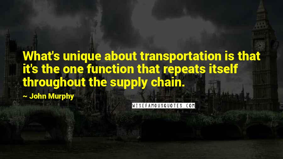 John Murphy Quotes: What's unique about transportation is that it's the one function that repeats itself throughout the supply chain.