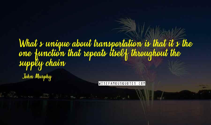 John Murphy Quotes: What's unique about transportation is that it's the one function that repeats itself throughout the supply chain.