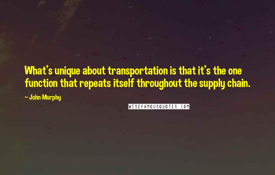 John Murphy Quotes: What's unique about transportation is that it's the one function that repeats itself throughout the supply chain.