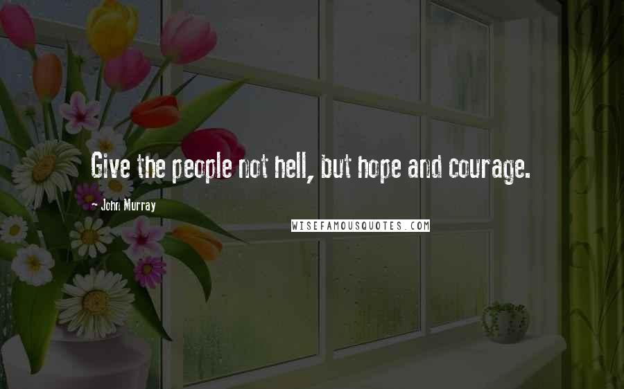 John Murray Quotes: Give the people not hell, but hope and courage.