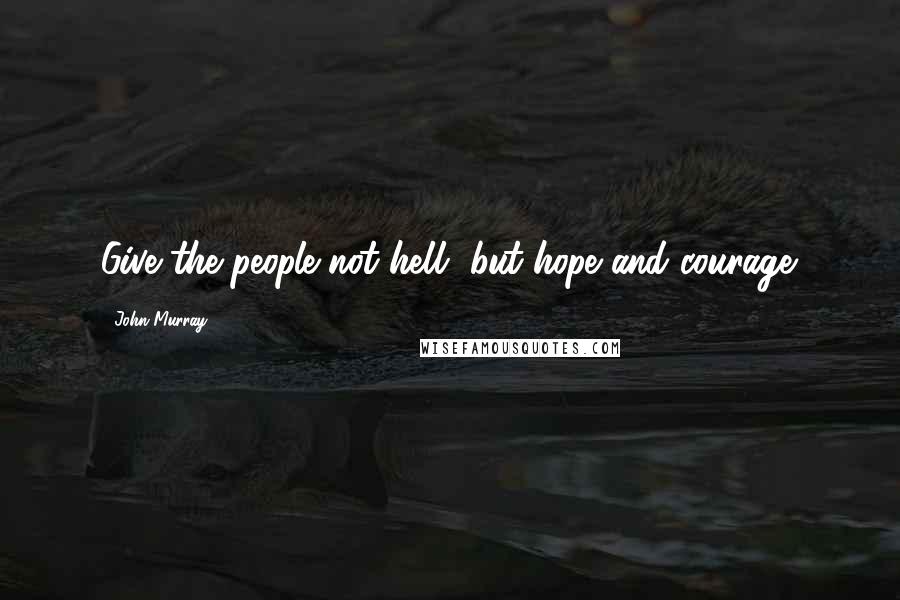 John Murray Quotes: Give the people not hell, but hope and courage.