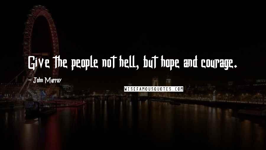 John Murray Quotes: Give the people not hell, but hope and courage.