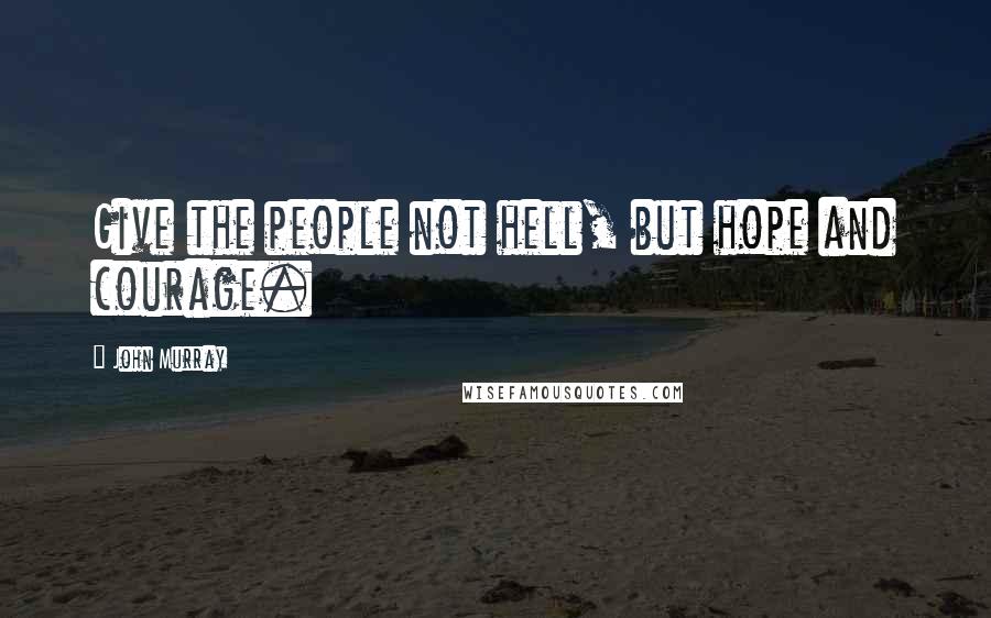 John Murray Quotes: Give the people not hell, but hope and courage.