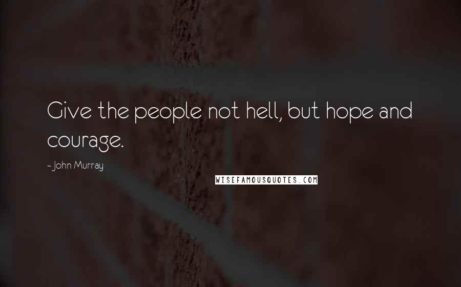 John Murray Quotes: Give the people not hell, but hope and courage.