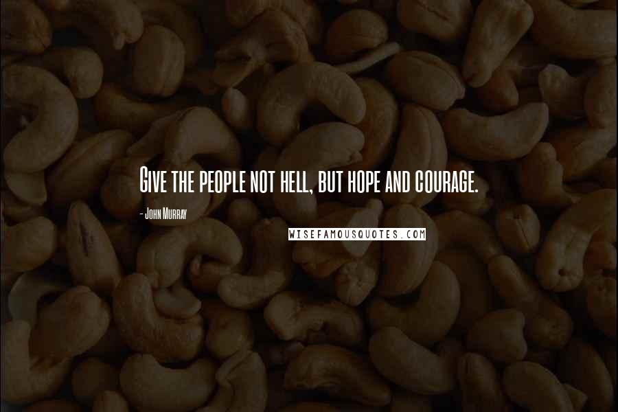 John Murray Quotes: Give the people not hell, but hope and courage.