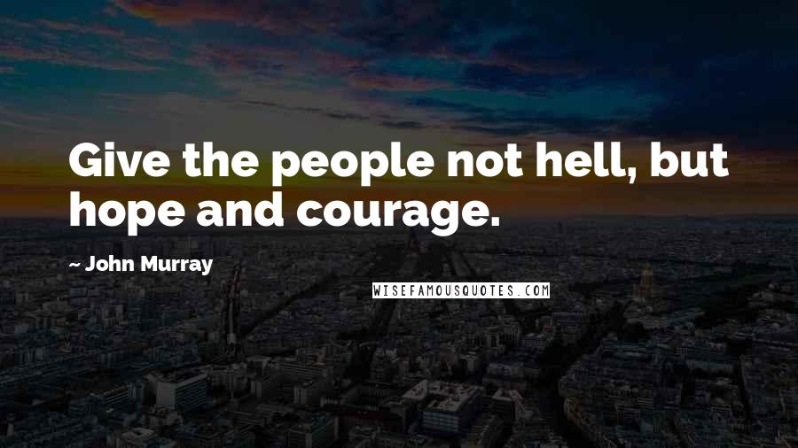 John Murray Quotes: Give the people not hell, but hope and courage.