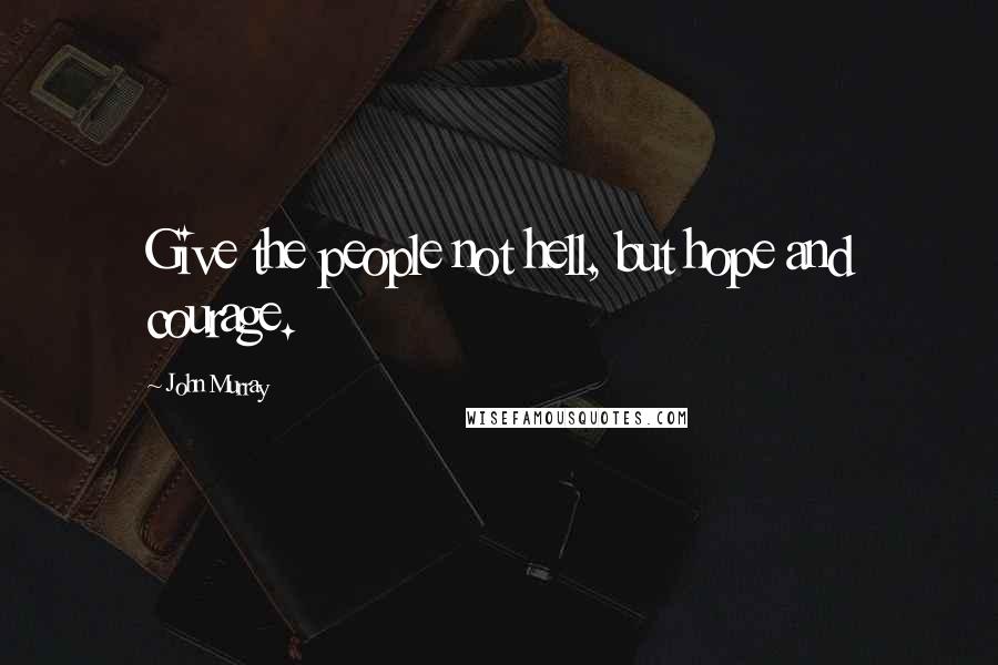 John Murray Quotes: Give the people not hell, but hope and courage.