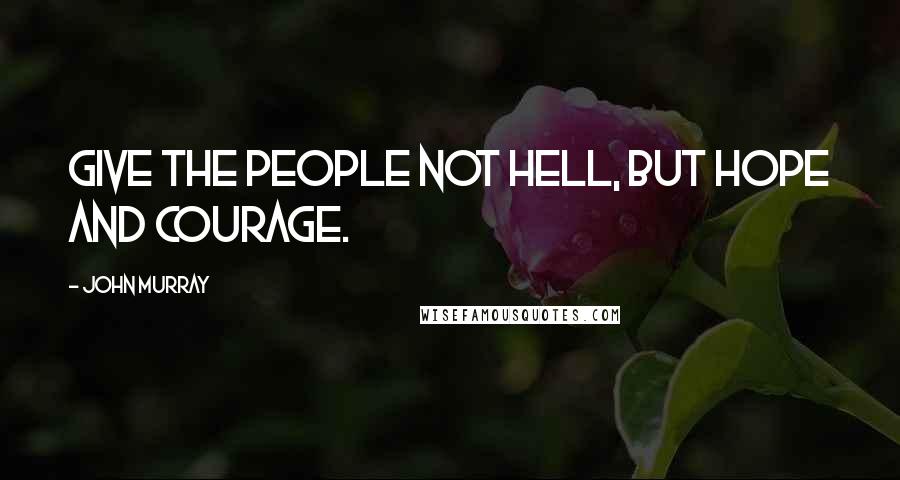 John Murray Quotes: Give the people not hell, but hope and courage.