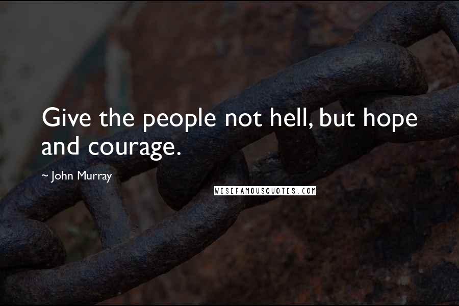 John Murray Quotes: Give the people not hell, but hope and courage.