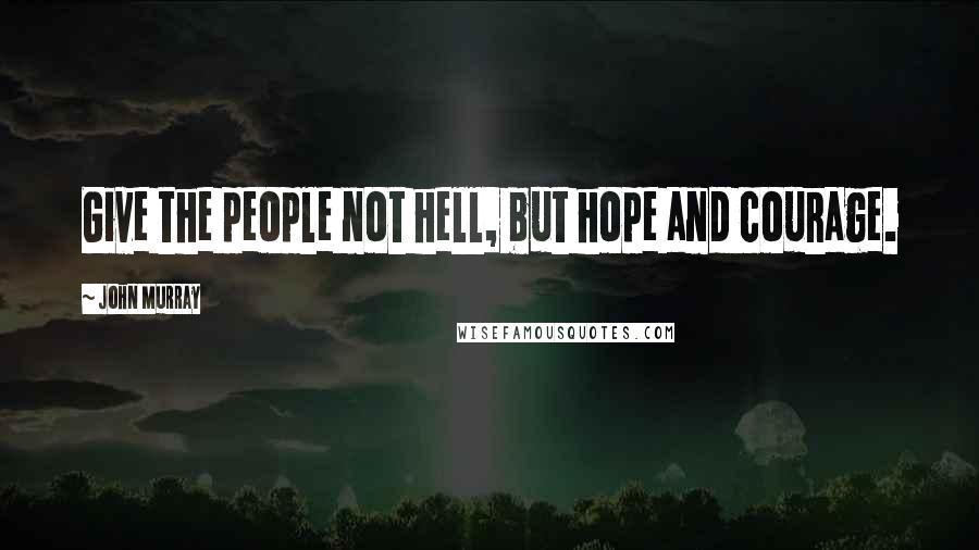 John Murray Quotes: Give the people not hell, but hope and courage.