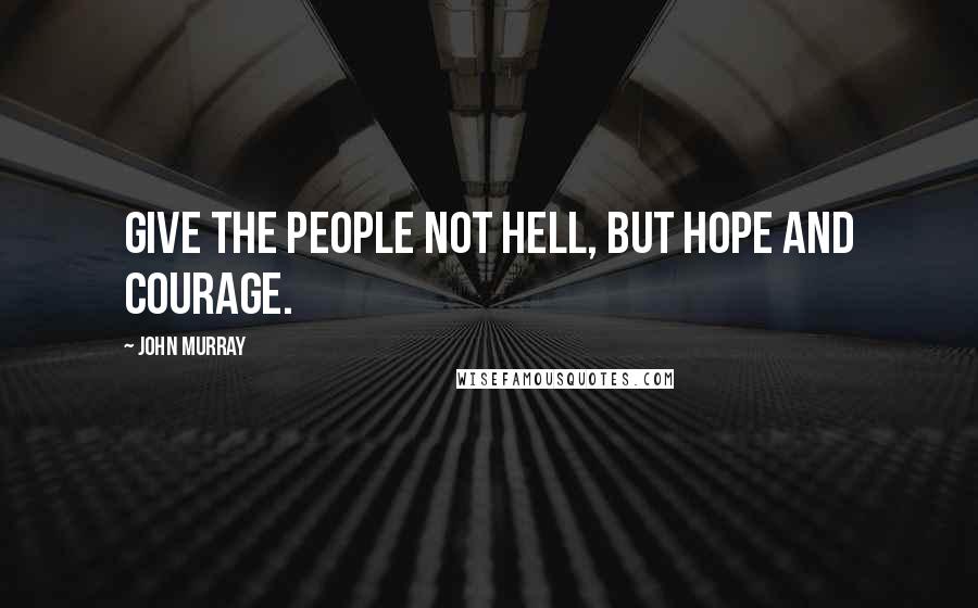 John Murray Quotes: Give the people not hell, but hope and courage.