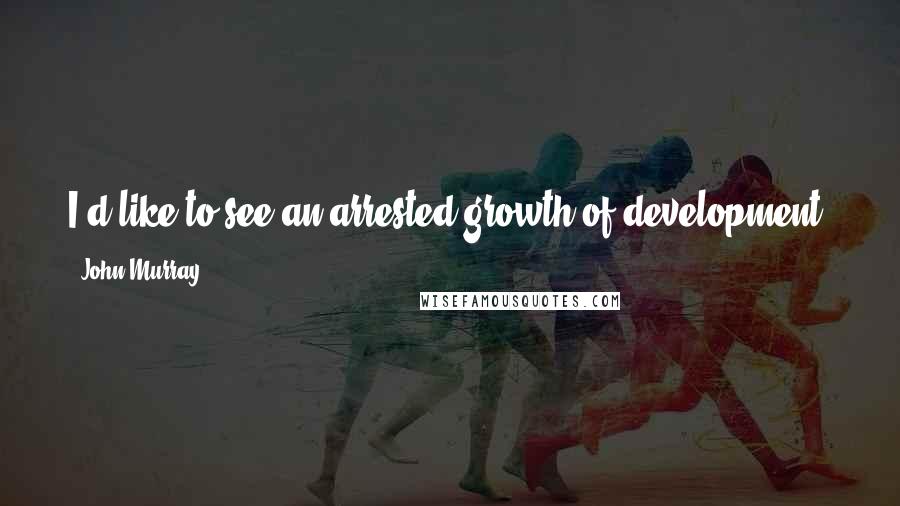 John Murray Quotes: I'd like to see an arrested growth of development. You can't stop it, but it's important we do something about the developers having the upper hand.