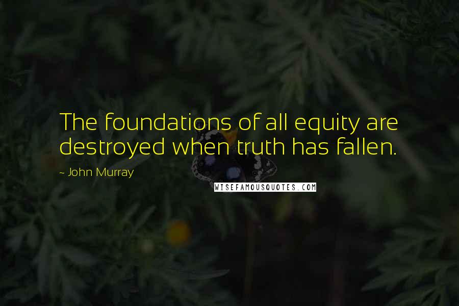 John Murray Quotes: The foundations of all equity are destroyed when truth has fallen.