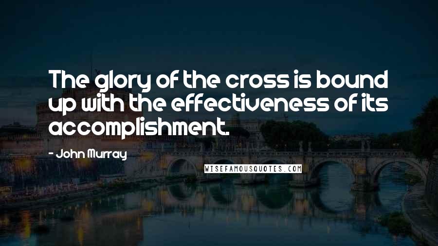 John Murray Quotes: The glory of the cross is bound up with the effectiveness of its accomplishment.