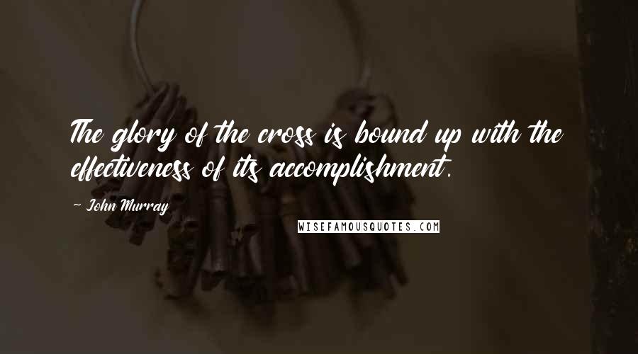 John Murray Quotes: The glory of the cross is bound up with the effectiveness of its accomplishment.