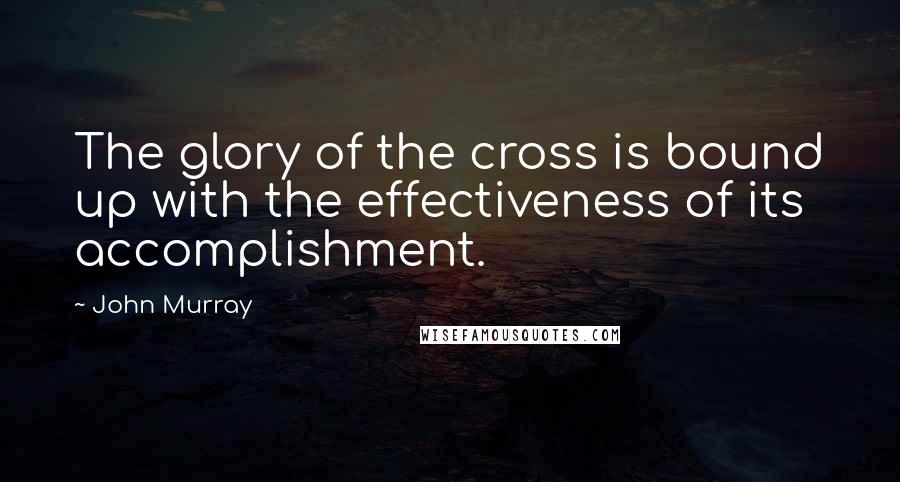 John Murray Quotes: The glory of the cross is bound up with the effectiveness of its accomplishment.