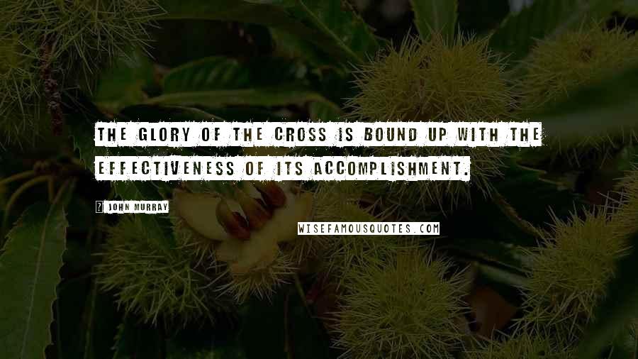 John Murray Quotes: The glory of the cross is bound up with the effectiveness of its accomplishment.