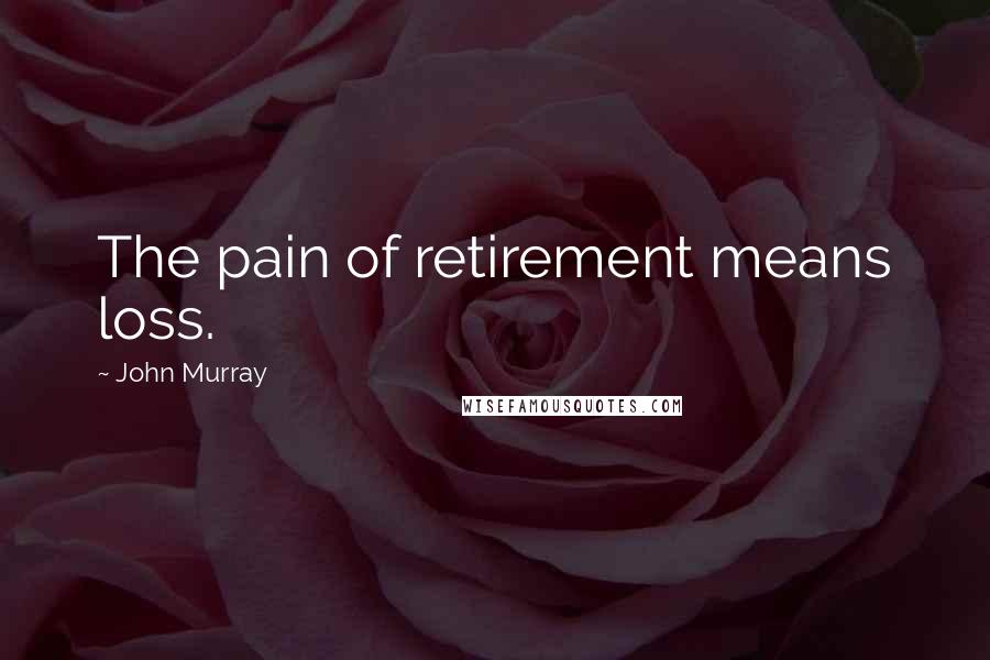 John Murray Quotes: The pain of retirement means loss.