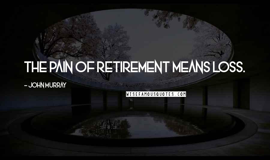 John Murray Quotes: The pain of retirement means loss.