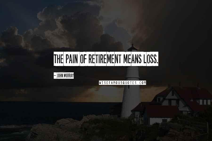 John Murray Quotes: The pain of retirement means loss.