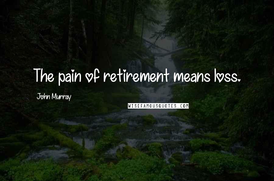 John Murray Quotes: The pain of retirement means loss.