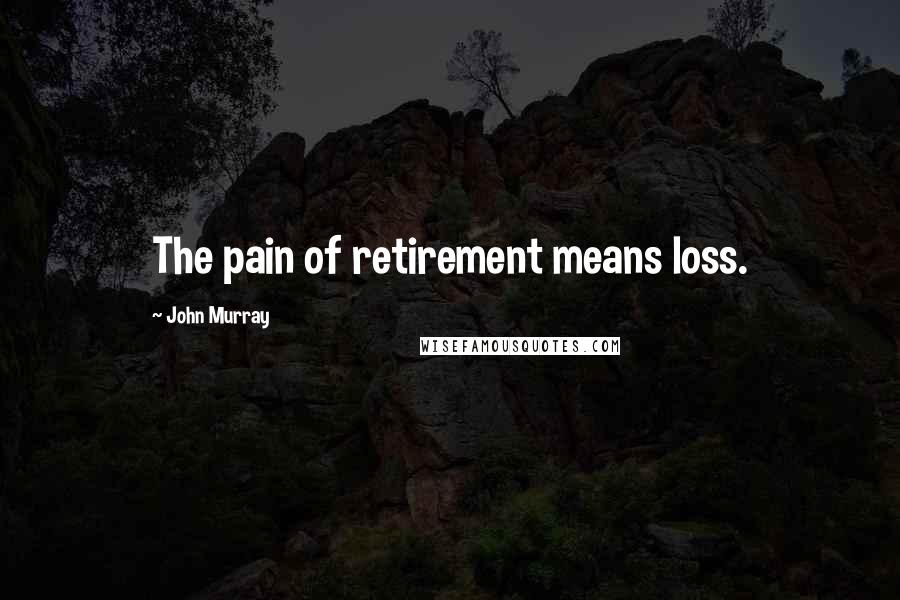 John Murray Quotes: The pain of retirement means loss.