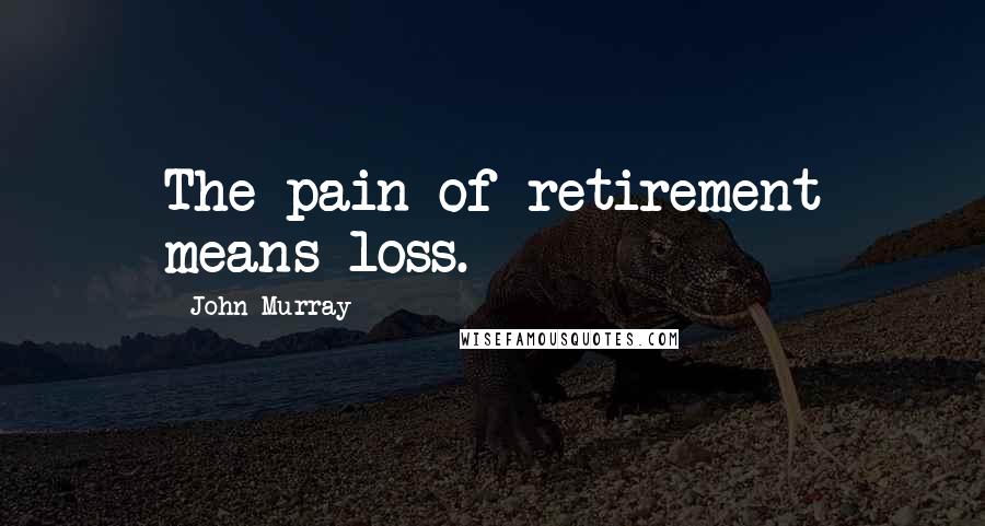 John Murray Quotes: The pain of retirement means loss.