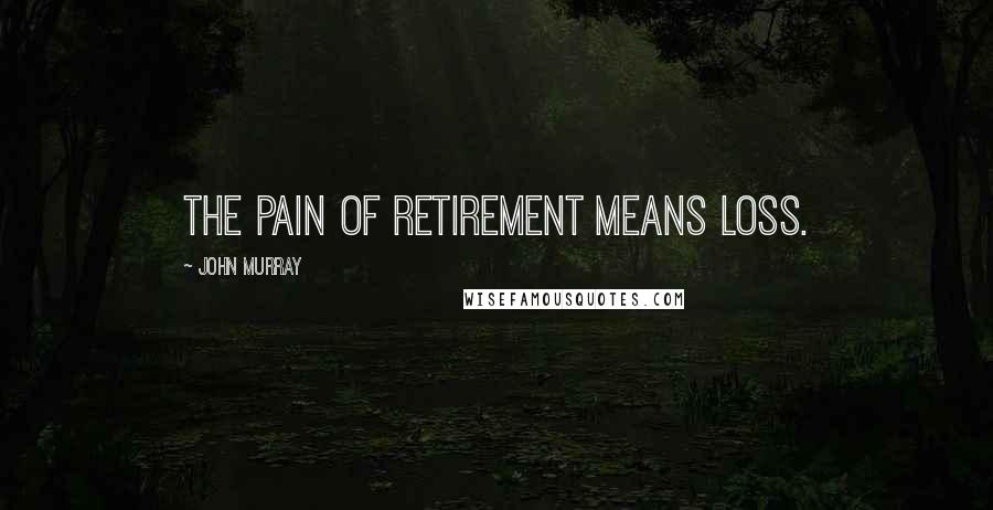 John Murray Quotes: The pain of retirement means loss.