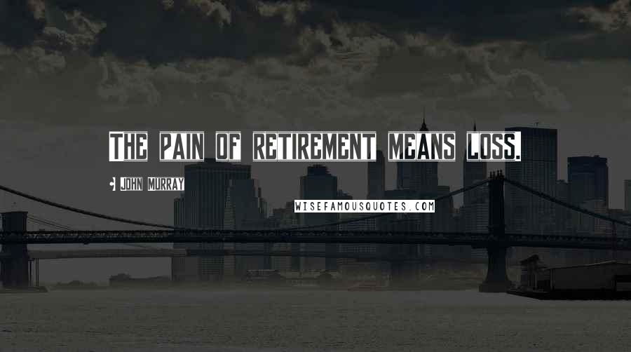 John Murray Quotes: The pain of retirement means loss.